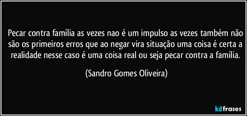 Pecar contra família as vezes nao é um impulso as vezes também não são os primeiros erros que ao negar vira situação uma coisa é certa a realidade nesse caso é uma coisa real ou seja pecar contra a família. (Sandro Gomes Oliveira)