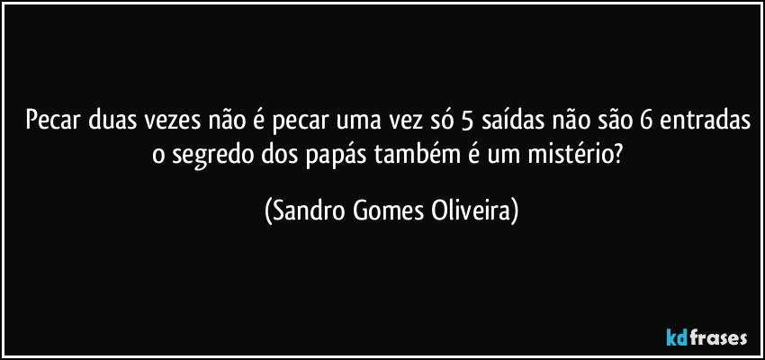 Pecar duas vezes não é pecar uma vez só 5 saídas não são 6 entradas o segredo dos papás também é um mistério? (Sandro Gomes Oliveira)
