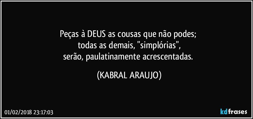 Peças à DEUS as cousas que não podes; 
todas as demais, "simplórias",
serão, paulatinamente acrescentadas. (KABRAL ARAUJO)