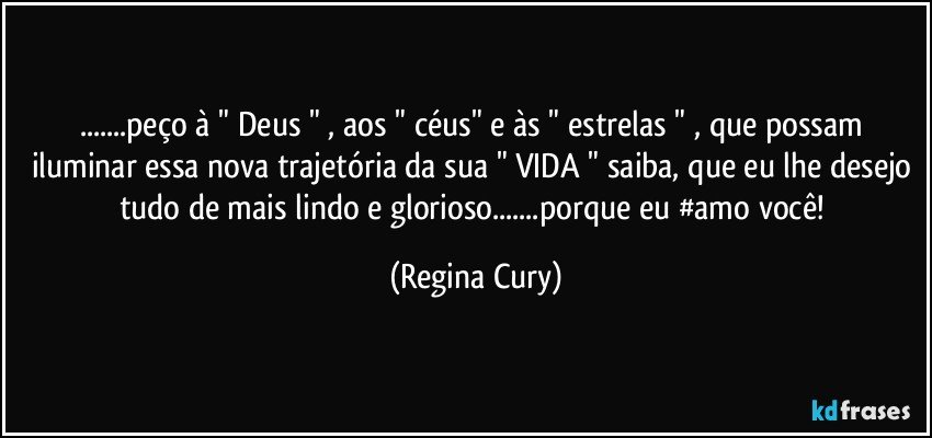 ...peço  à " Deus "   , aos " céus" e  às " estrelas " , que possam iluminar essa nova trajetória da sua " VIDA " saiba, que eu lhe desejo tudo de mais lindo e glorioso...porque eu #amo você! (Regina Cury)