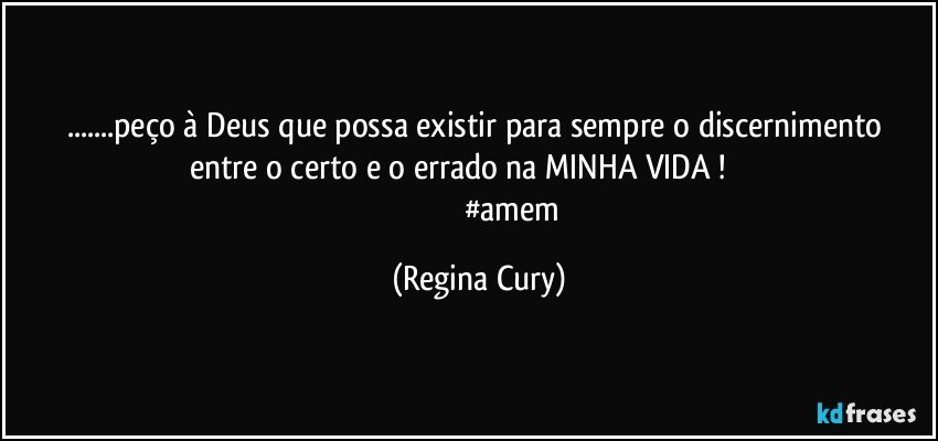 ...peço à Deus   que possa existir   para sempre  o  discernimento  entre o certo e o errado na MINHA VIDA !                    
                                    #amem (Regina Cury)