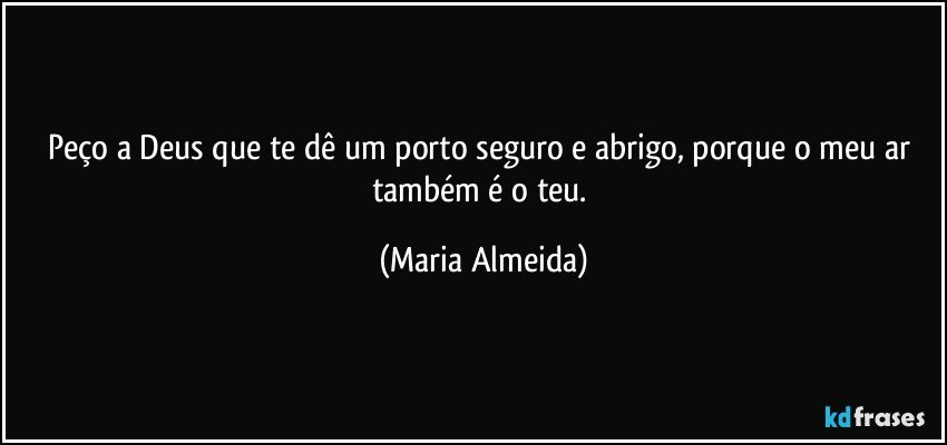 Peço a Deus que te dê um porto seguro e abrigo, porque o meu ar também é o teu. (Maria Almeida)