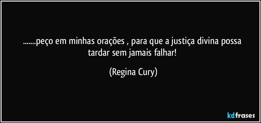 ...peço em  minhas orações ,  para que a justiça divina  possa tardar  sem jamais falhar! (Regina Cury)