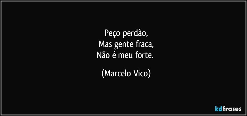 Peço perdão,
Mas gente fraca,
Não é meu forte. (Marcelo Vico)