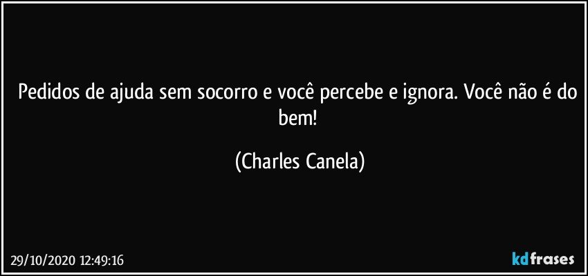 Pedidos de ajuda sem socorro e você percebe e ignora. Você não é do bem! (Charles Canela)