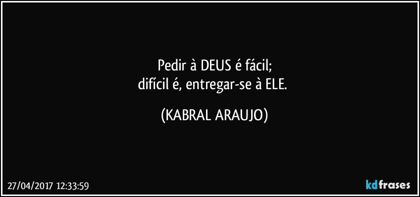 Pedir à DEUS é fácil;
difícil é, entregar-se à ELE. (KABRAL ARAUJO)