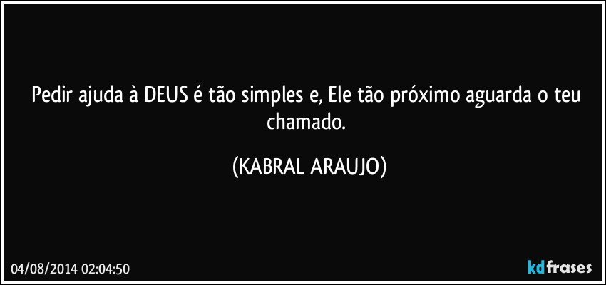 Pedir ajuda à DEUS é tão simples e, Ele tão próximo aguarda o teu chamado. (KABRAL ARAUJO)