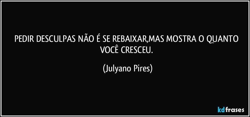 PEDIR DESCULPAS NÃO É SE REBAIXAR,MAS MOSTRA O QUANTO VOCÊ CRESCEU. (Julyano Pires)