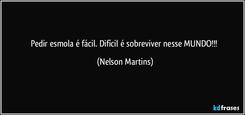 Pedir esmola é fácil. Difícil é sobreviver nesse MUNDO!!! (Nelson Martins)