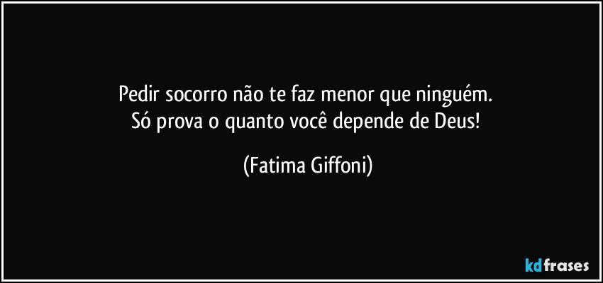 Pedir socorro não te faz menor que ninguém. 
Só prova o quanto você depende de Deus! (Fatima Giffoni)