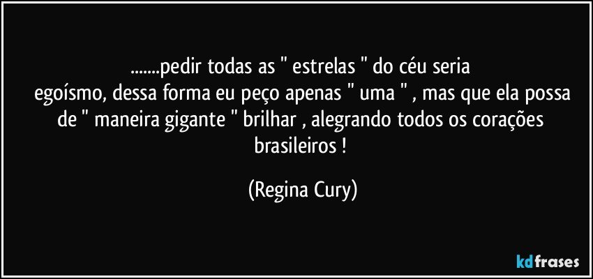 ...pedir todas as " estrelas " do céu seria 
 egoísmo, dessa forma eu peço apenas " uma " , mas que ela possa de " maneira gigante " brilhar , alegrando todos os corações brasileiros ! (Regina Cury)