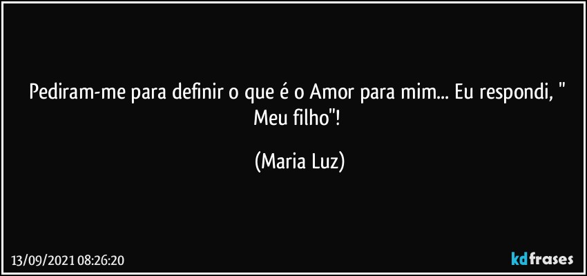 Pediram-me para definir o que é o Amor para mim... Eu respondi, " Meu filho"! (Maria Luz)