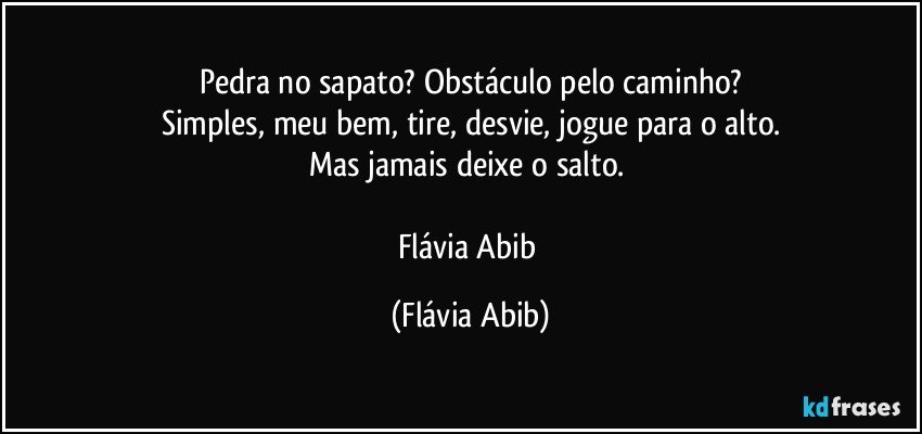 Pedra no sapato? Obstáculo pelo caminho?
Simples, meu bem, tire, desvie, jogue para o alto.
Mas jamais deixe o salto. 

Flávia Abib (Flávia Abib)