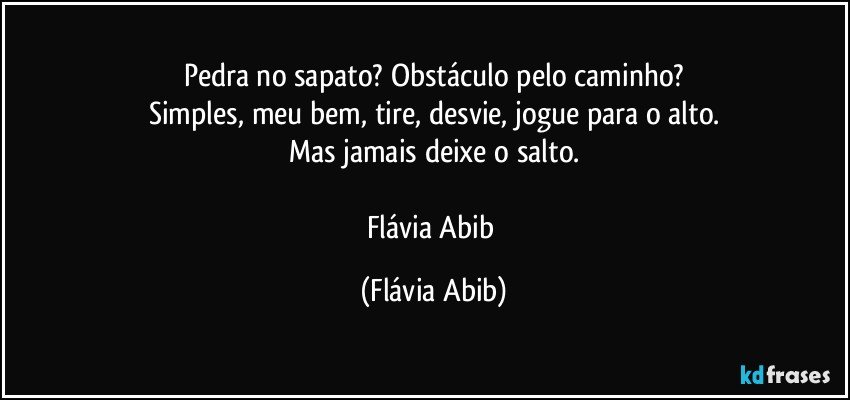 Pedra no sapato? Obstáculo pelo caminho?
Simples, meu bem, tire, desvie, jogue para o alto.
Mas jamais deixe o salto.

Flávia Abib (Flávia Abib)