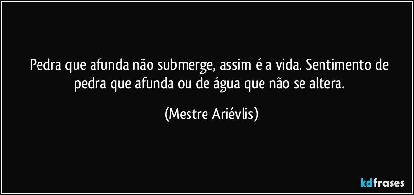 Pedra que afunda  não submerge, assim é a vida. Sentimento de pedra que afunda ou de água que não se altera. (Mestre Ariévlis)