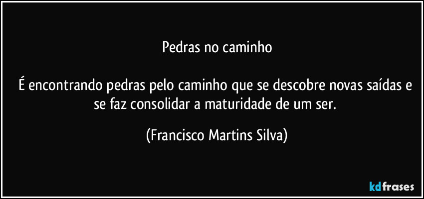 Pedras no caminho

É encontrando pedras pelo caminho que se descobre novas saídas e se faz consolidar a maturidade de um ser. (Francisco Martins Silva)