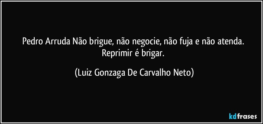 Pedro Arruda Não brigue, não negocie, não fuja e não atenda. Reprimir é brigar. (Luiz Gonzaga De Carvalho Neto)
