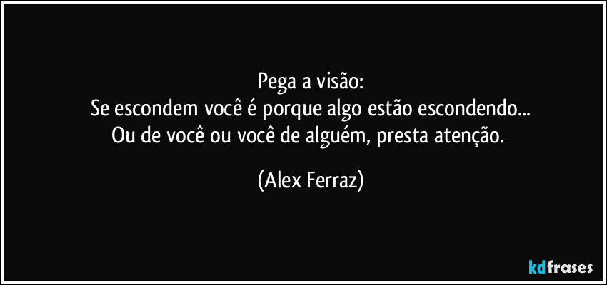 Pega a visão:
Se escondem você é porque algo estão escondendo...
Ou de você ou você de alguém, presta atenção. (Alex Ferraz)