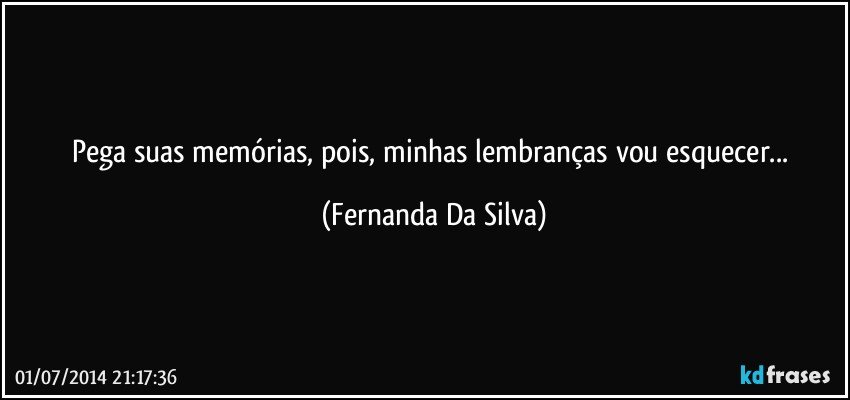 Pega suas memórias, pois, minhas lembranças vou esquecer... (Fernanda Da Silva)
