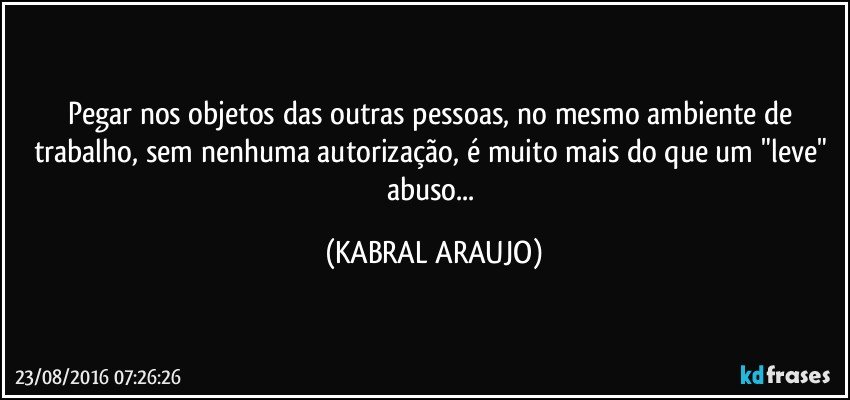Pegar nos objetos das outras pessoas, no mesmo ambiente de trabalho, sem nenhuma autorização, é muito mais do que um "leve" abuso... (KABRAL ARAUJO)