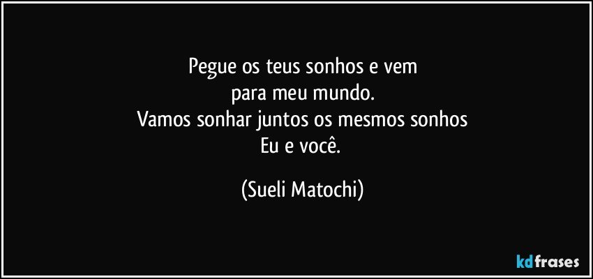 Pegue os teus sonhos e vem
para meu mundo.
Vamos sonhar juntos os mesmos sonhos
Eu e você. (Sueli Matochi)