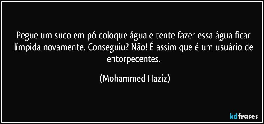 Pegue um suco em pó coloque água e tente fazer essa água ficar límpida novamente. Conseguiu? Não! É assim que é um usuário de entorpecentes. (Mohammed Haziz)