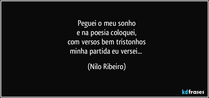 Peguei o meu sonho
e na poesia coloquei,
com versos bem tristonhos
minha partida eu versei... (Nilo Ribeiro)