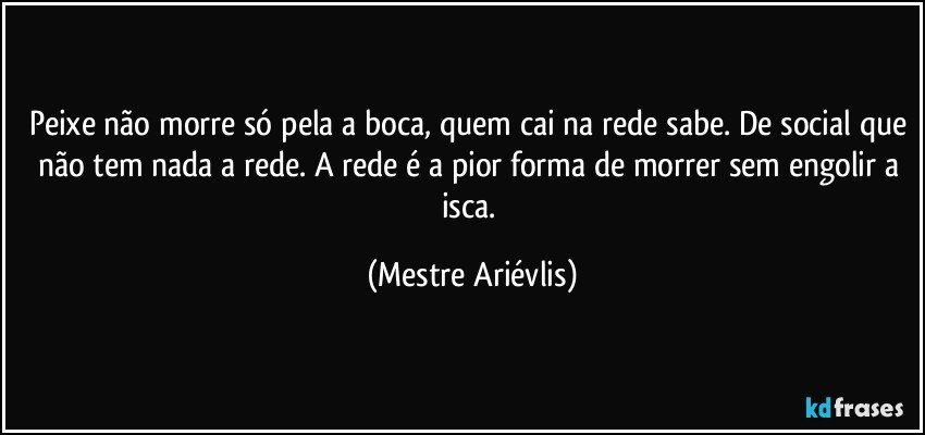 Peixe não morre só pela a boca, quem cai na rede sabe. De social que não tem nada a rede. A rede é a pior forma de morrer sem engolir a isca. (Mestre Ariévlis)