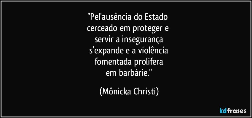 "Pel'ausência do Estado 
cerceado em proteger e 
servir a insegurança
 s'expande e a violência 
fomentada prolifera
 em barbárie." (Mônicka Christi)