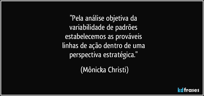 "Pela análise objetiva da 
variabilidade de padrões 
estabelecemos as prováveis 
linhas de ação dentro de uma 
perspectiva estratégica." (Mônicka Christi)