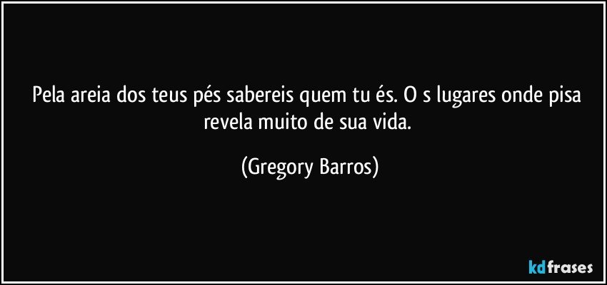 Pela areia dos teus pés sabereis quem tu és. O s lugares onde pisa revela muito de sua vida. (Gregory Barros)