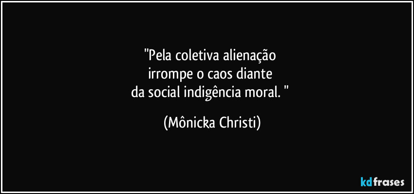 "Pela coletiva alienação
irrompe o caos diante
da social indigência moral. " (Mônicka Christi)