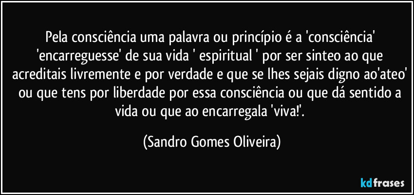 Pela consciência uma palavra ou princípio é a 'consciência' 'encarreguesse' de sua vida ' espiritual ' por ser sinteo ao que acreditais livremente e por verdade e que se lhes sejais digno ao'ateo' ou que tens por liberdade por essa consciência ou que dá 'sentido' a vida ou que ao encarregala 'viva'. (Sandro Gomes Oliveira)