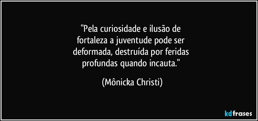 "Pela curiosidade e ilusão de 
fortaleza a juventude pode ser 
deformada, destruída por feridas 
profundas quando incauta." (Mônicka Christi)