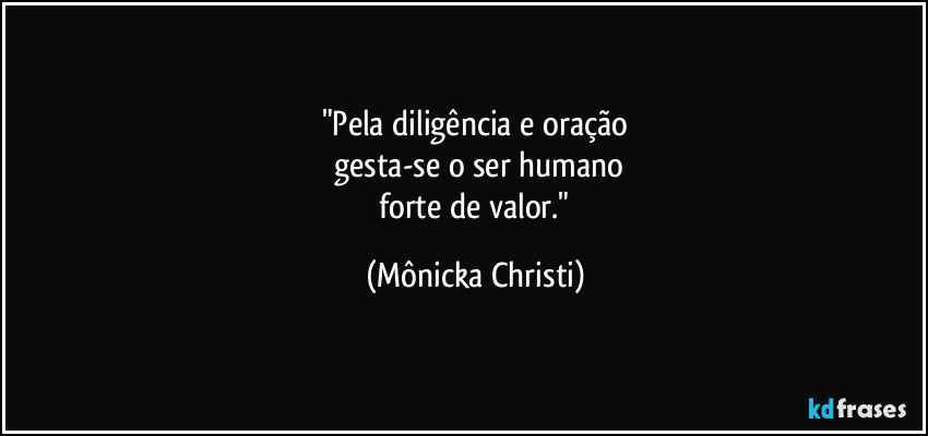 "Pela diligência e oração
 gesta-se o ser humano
 forte de valor." (Mônicka Christi)