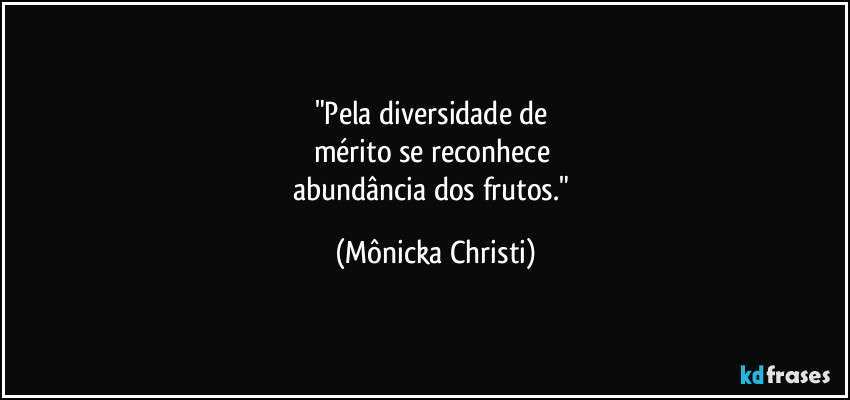 "Pela diversidade de 
mérito se reconhece 
abundância dos frutos." (Mônicka Christi)