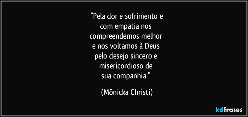 "Pela dor e sofrimento e
com empatia nos
compreendemos melhor
e nos voltamos à Deus
pelo desejo sincero e
misericordioso de
sua companhia." (Mônicka Christi)