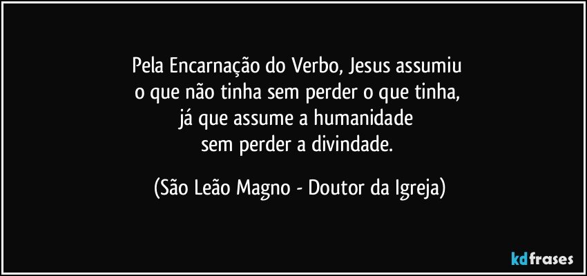 Pela Encarnação do Verbo, Jesus assumiu 
o que não tinha sem perder o que tinha, 
já que assume a humanidade 
sem perder a divindade. (São Leão Magno - Doutor da Igreja)