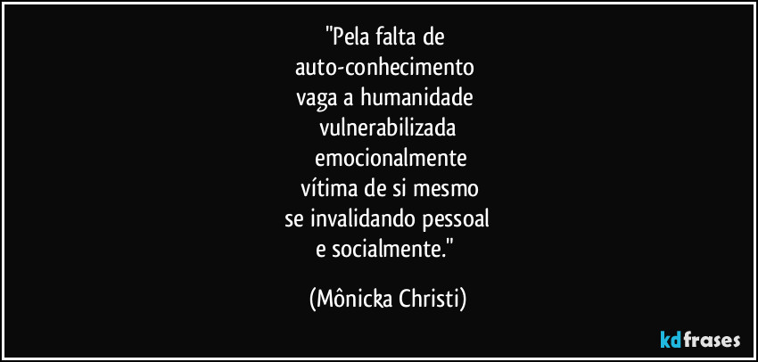 "Pela falta de 
auto-conhecimento 
vaga a humanidade 
vulnerabilizada
 emocionalmente
 vítima de si mesmo
 se invalidando pessoal 
e socialmente." (Mônicka Christi)