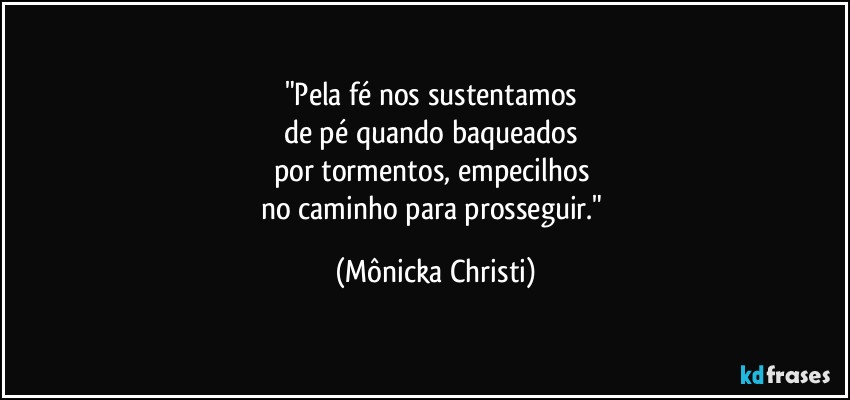 "Pela fé nos sustentamos 
de pé quando baqueados 
por tormentos, empecilhos 
no caminho para prosseguir." (Mônicka Christi)
