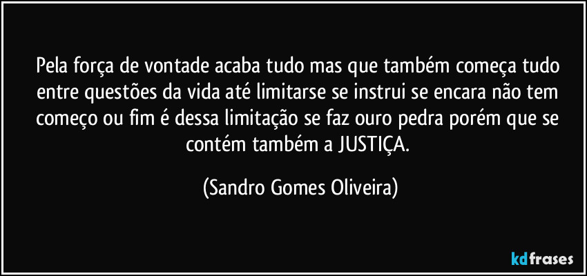 Pela força de vontade acaba tudo mas que também começa tudo entre questões da vida até limitarse se instrui se encara não tem começo ou fim é dessa limitação se faz ouro pedra porém que se contém também a JUSTIÇA. (Sandro Gomes Oliveira)