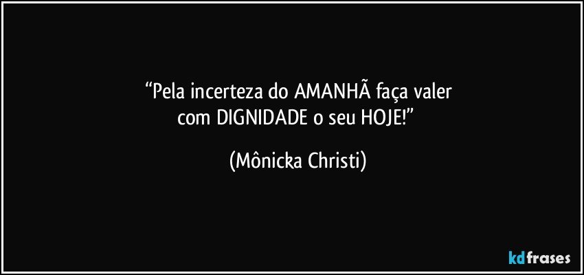 “Pela incerteza do AMANHÃ faça valer
com DIGNIDADE o seu HOJE!” (Mônicka Christi)