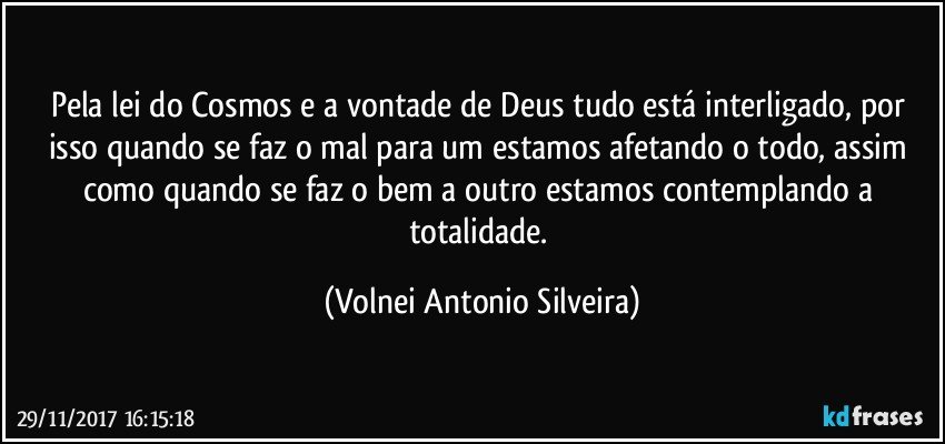 Pela lei do Cosmos e a vontade de Deus tudo está interligado, por isso quando se faz o mal para um estamos afetando o todo, assim como quando se faz o bem a outro estamos contemplando a totalidade. (Volnei Antonio Silveira)