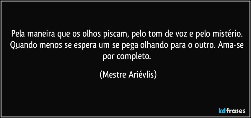 Pela maneira que os olhos piscam, pelo tom de voz e pelo mistério. Quando menos se espera um se pega olhando para o outro. Ama-se por completo. (Mestre Ariévlis)