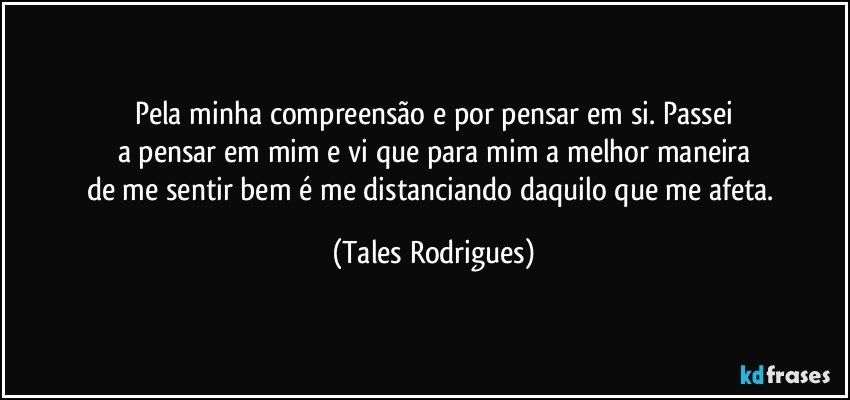 Pela minha compreensão e por pensar em si. Passei
a pensar em mim e vi que para mim a melhor maneira
de me sentir bem é me distanciando daquilo que me afeta. (Tales Rodrigues)