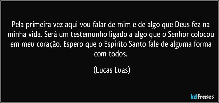 Pela primeira vez aqui vou falar de mim e de algo que Deus fez na minha vida. Será um testemunho ligado a algo que o Senhor colocou em meu coração. Espero que o Espírito Santo fale de alguma forma com todos. (Lucas Luas)
