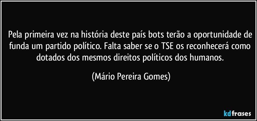 Pela primeira vez na história deste país bots terão a oportunidade de funda um partido político. Falta saber se o TSE os reconhecerá como dotados dos mesmos direitos políticos dos humanos. (Mário Pereira Gomes)