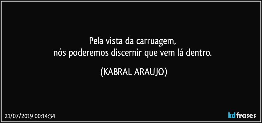 Pela vista da carruagem, 
nós poderemos discernir que vem lá dentro. (KABRAL ARAUJO)