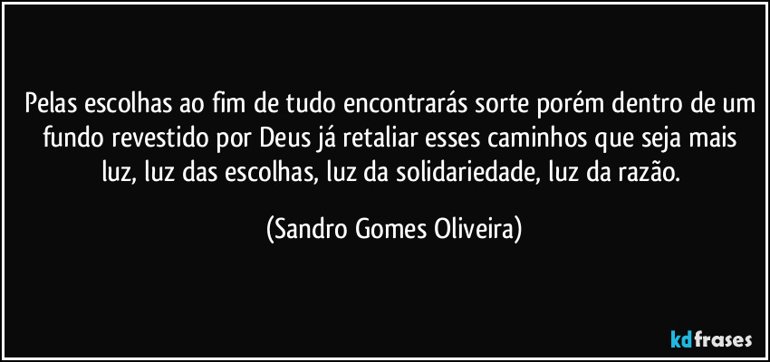 Pelas escolhas ao fim de tudo encontrarás sorte porém dentro de um fundo revestido por Deus já retaliar esses caminhos que seja mais luz, luz das escolhas, luz da solidariedade, luz da razão. (Sandro Gomes Oliveira)