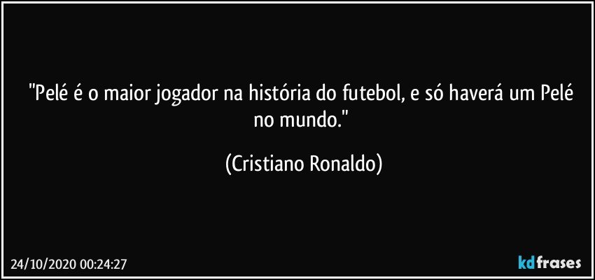 "Pelé é o maior jogador na história do futebol, e só haverá um Pelé no mundo." (Cristiano Ronaldo)